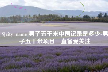 高安男子五千米中国记录是多少-男子五千米项目一直备受关注