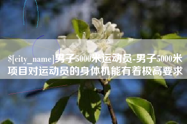 高安男子5000米运动员-男子5000米项目对运动员的身体机能有着极高要求