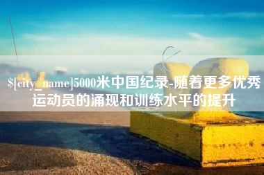 高安5000米中国纪录-随着更多优秀运动员的涌现和训练水平的提升