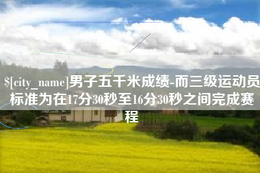 高安男子五千米成绩-而三级运动员标准为在17分30秒至16分30秒之间完成赛程