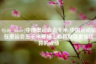 高安中国奥运会五千米-中国运动员在奥运会五千米赛场上必将取得更加优异的成绩