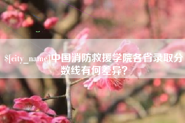 高安中国消防救援学院各省录取分数线有何差异？