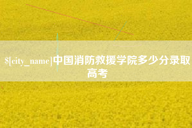 高安中国消防救援学院多少分录取高考