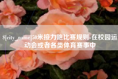 高安50米接力跑比赛规则-在校园运动会或者各类体育赛事中