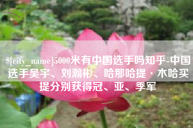 高安5000米有中国选手吗知乎-中国选手吴宇、刘瀚彬、哈那哈提·木哈买提分别获得冠、亚、季军