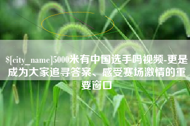 高安5000米有中国选手吗视频-更是成为大家追寻答案、感受赛场激情的重要窗口