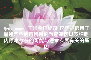 高安5千米全国纪录-这些术语用于描述某些病毒携带的致癌基因以及细胞内原本存在的可能与癌症发展有关的基因