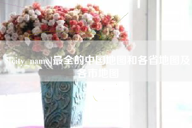 高安最全的中国地图和各省地图及各市地图