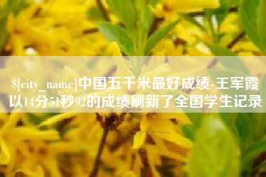 高安中国五千米最好成绩-王军霞以14分51秒92的成绩刷新了全国学生记录