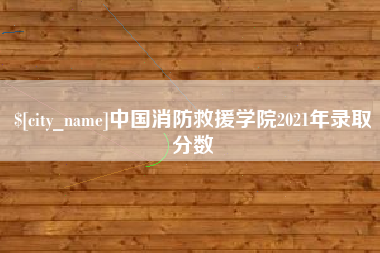 高安中国消防救援学院2021年录取分数