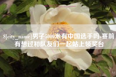 高安男子5000米有中国选手吗-赛前有想过和队友们一起站上领奖台