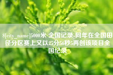 高安5000米 全国记录-同年在全国田径分区赛上又以25分56秒5再创该项目全国纪录