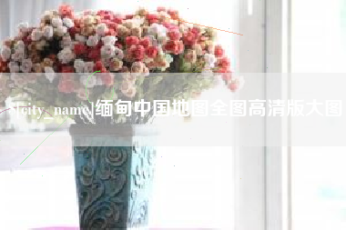 高安缅甸中国地图全图高清版大图