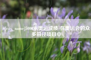 高安5000米奥运成绩-在奥运会的众多田径项目中