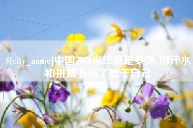 高安中国5000米纪录是多少-用汗水和拼搏书写了属于自己