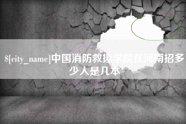 高安中国消防救援学院在河南招多少人是几本