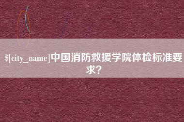 高安中国消防救援学院体检标准要求？