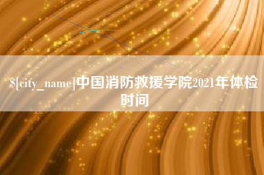 高安中国消防救援学院2021年体检时间