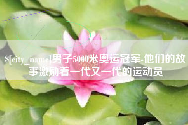 高安男子5000米奥运冠军-他们的故事激励着一代又一代的运动员