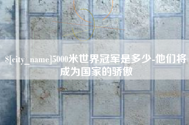 高安5000米世界冠军是多少-他们将成为国家的骄傲