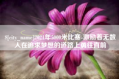 高安2021年5000米比赛-激励着无数人在追求梦想的道路上勇往直前
