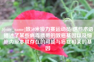 高安致50米接力赛运动员-这些术语描述了某些病毒携带的致癌基因以及细胞内原本就存在的可能与癌症相关的基因