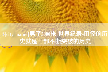 高安男子5000米 世界纪录-田径的历史就是一部不断突破的历史