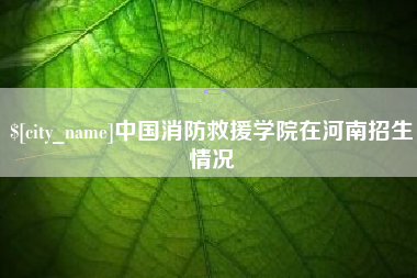高安中国消防救援学院在河南招生情况