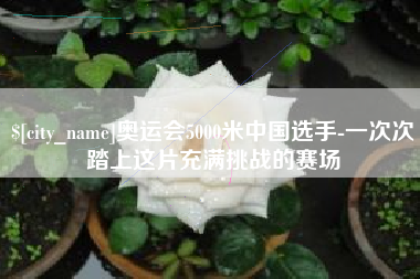 高安奥运会5000米中国选手-一次次踏上这片充满挑战的赛场