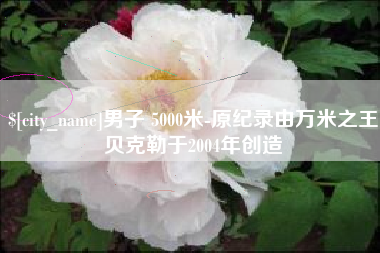 高安男子 5000米-原纪录由万米之王贝克勒于2004年创造