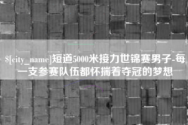 高安短道5000米接力世锦赛男子-每一支参赛队伍都怀揣着夺冠的梦想