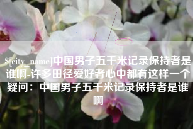高安中国男子五千米记录保持者是谁啊-许多田径爱好者心中都有这样一个疑问：中国男子五千米记录保持者是谁啊