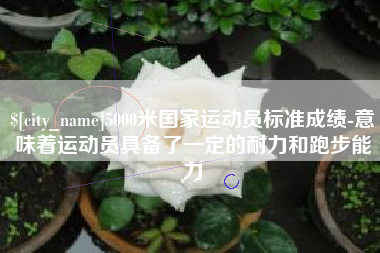 高安5000米国家运动员标准成绩-意味着运动员具备了一定的耐力和跑步能力