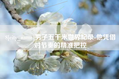 高安男子五千米世界纪录-他凭借对节奏的精准把控