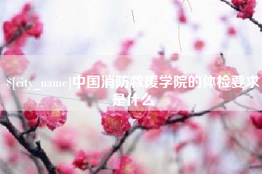 高安中国消防救援学院的体检要求是什么