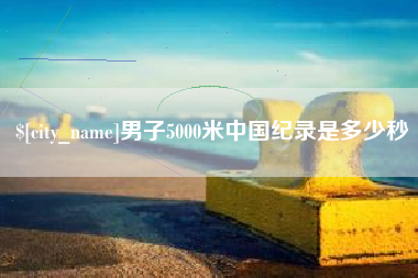 高安男子5000米中国纪录是多少秒