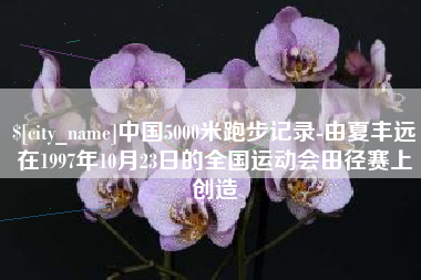 高安中国5000米跑步记录-由夏丰远在1997年10月23日的全国运动会田径赛上创造