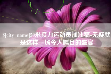 高安50米接力运动员加油稿-无疑就是这样一场令人瞩目的盛宴