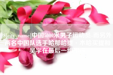 高安中国5000米男子运动员-而另外两名中国队选手哈那哈提·木哈买提和吴宇在最后一组出场