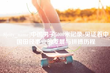 高安中国男子5000米记录-见证着中国田径事业的发展与拼搏历程