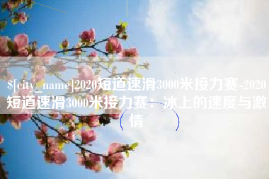 高安2020短道速滑3000米接力赛-2020短道速滑3000米接力赛：冰上的速度与激情