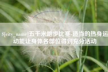 高安五千米跑步比赛-适当的热身运动能让身体各部位得到充分活动