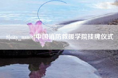 高安中国消防救援学院挂牌仪式
