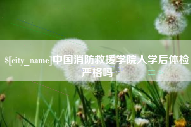 高安中国消防救援学院入学后体检严格吗