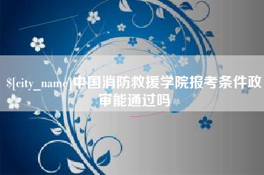 高安中国消防救援学院报考条件政审能通过吗
