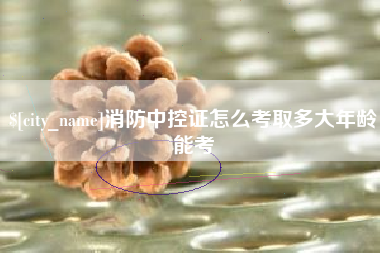 高安消防中控证怎么考取多大年龄能考